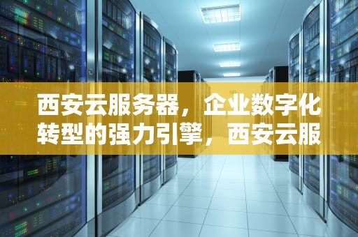西安云服务器，企业数字化转型的强力引擎，西安云服务器租用