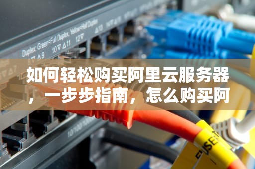 如何轻松购买阿里云服务器，一步步指南，怎么购买阿里云服务器便宜