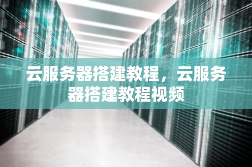 云服务器搭建教程，云服务器搭建教程视频