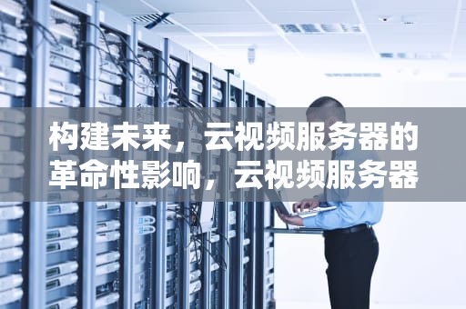 构建未来，云视频服务器的革命性影响，云视频服务器地址在哪里看