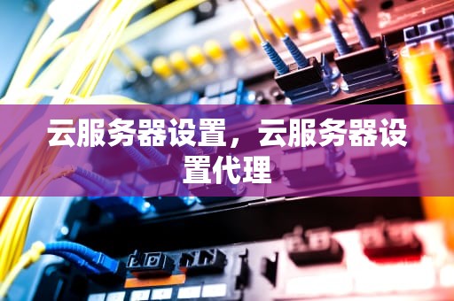 云服务器设置，云服务器设置代理