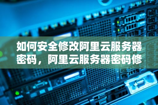 如何安全修改阿里云服务器密码，阿里云服务器密码修改导致数据库错误