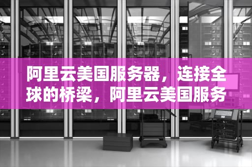 阿里云美国服务器，连接全球的桥梁，阿里云美国服务器需要备案吗