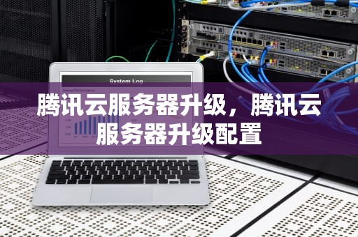 腾讯云服务器升级，腾讯云服务器升级配置