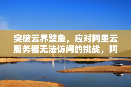 突破云界壁垒，应对阿里云服务器无法访问的挑战，阿里云服务器无法访问外网