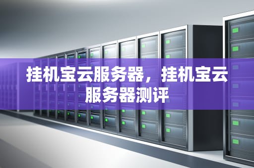 挂机宝云服务器，挂机宝云服务器测评