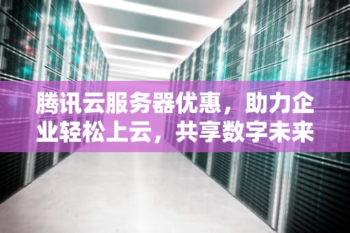 腾讯云服务器优惠，助力企业轻松上云，共享数字未来，腾讯云服务器优惠卷