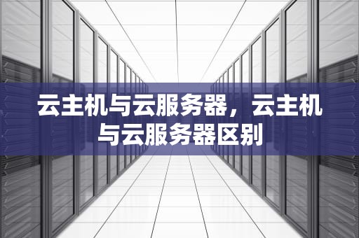 云主机与云服务器，云主机与云服务器区别