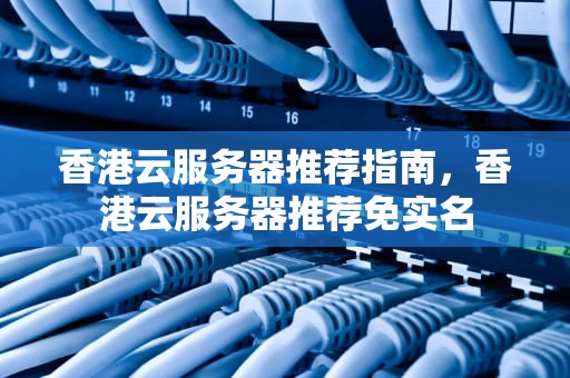 香港云服务器推荐指南，香港云服务器推荐免实名