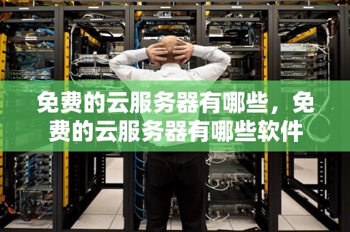 免费的云服务器有哪些，免费的云服务器有哪些软件