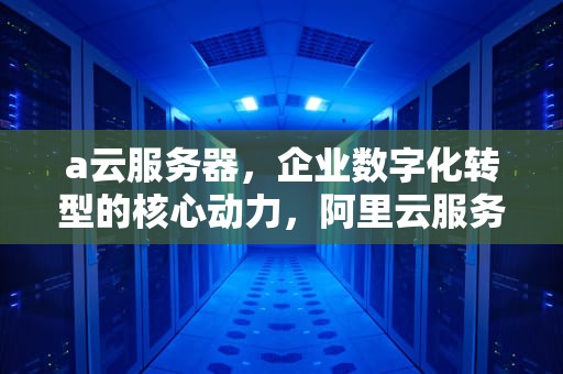 a云服务器，企业数字化转型的核心动力，阿里云服务器