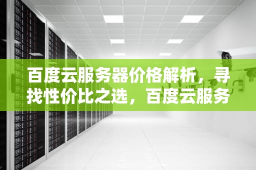 百度云服务器价格解析，寻找性价比之选，百度云服务器价格表