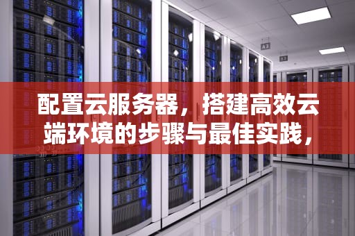 配置云服务器，搭建高效云端环境的步骤与最佳实践，配置云服务器需要多长时间完成