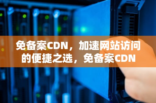 免备案CDN，加速网站访问的便捷之选，免备案CDN