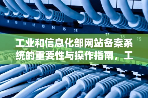 工业和信息化部网站备案系统的重要性与操作指南，工业和信息化部网站备案系统信息变更