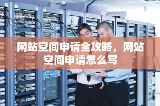 网站空间申请全攻略，网站空间申请怎么写