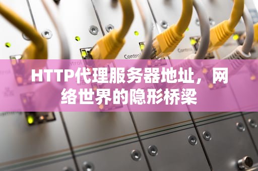 HTTP代理服务器地址，网络世界的隐形桥梁