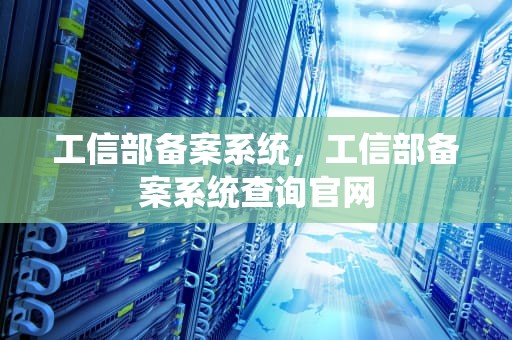 工信部备案系统，工信部备案系统查询官网