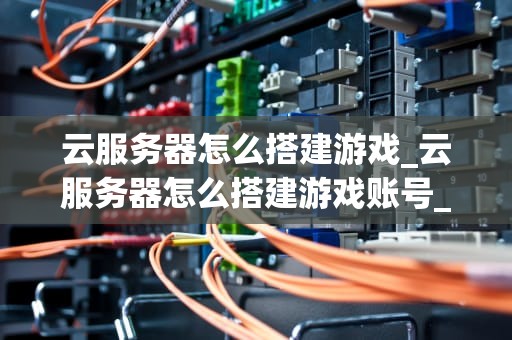 云服务器怎么搭建游戏_云服务器怎么搭建游戏账号_云服务器搭建游戏指南