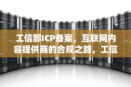 工信部ICP备案，互联网内容提供商的合规之路，工信部icp备案是什么意思