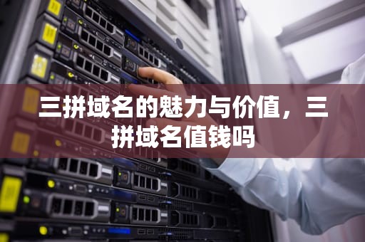 三拼域名的魅力与价值，三拼域名值钱吗