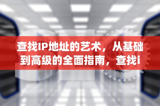 查找IP地址的艺术，从基础到高级的全面指南，查找ip地址的命令