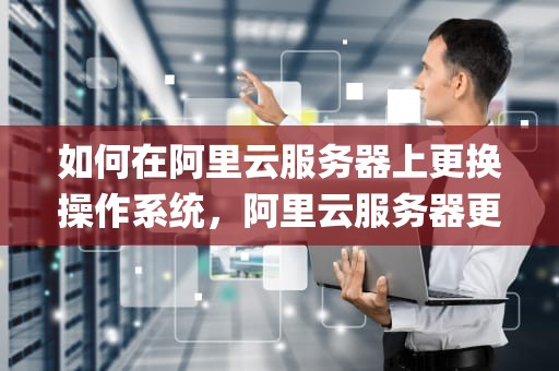 如何在阿里云服务器上更换操作系统，阿里云服务器更换操作系统(重装系统)教程