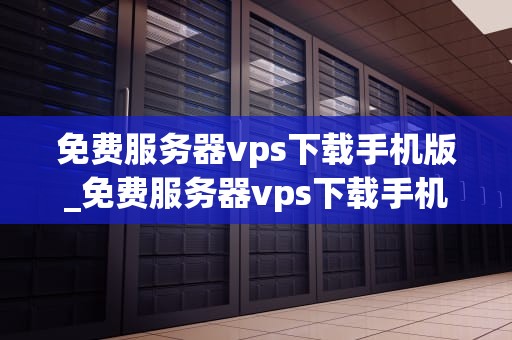 免费服务器vps下载手机版_免费服务器vps下载手机版_免费服务器VPS下载手机版：探索与实践