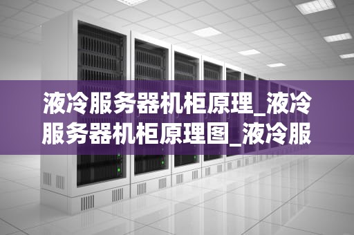 液冷服务器机柜原理_液冷服务器机柜原理图_液冷服务器机柜的原理与应用