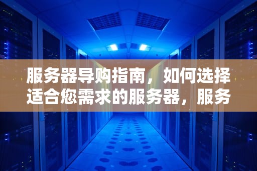 服务器导购指南，如何选择适合您需求的服务器，服务器渠道销售好做吗
