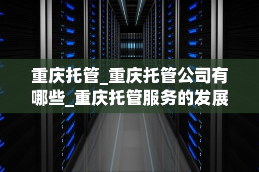 重庆托管_重庆托管公司有哪些_重庆托管服务的发展与挑战