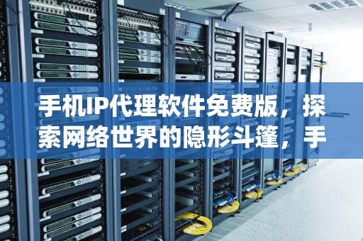 手机IP代理软件免费版，探索网络世界的隐形斗篷，手机ip代理软件免费版