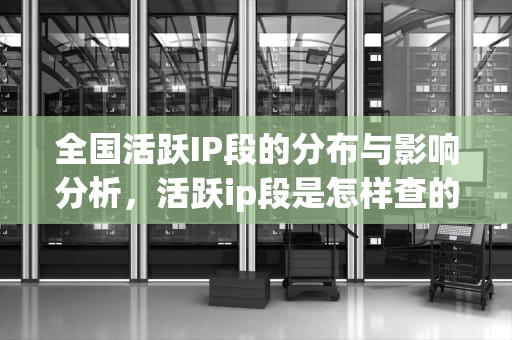 全国活跃IP段的分布与影响分析，活跃ip段是怎样查的