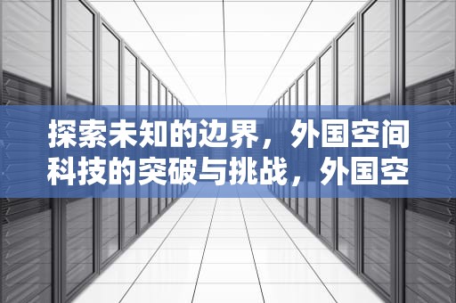 探索未知的边界，外国空间科技的突破与挑战，外国空间站和中国空间站有什么区别