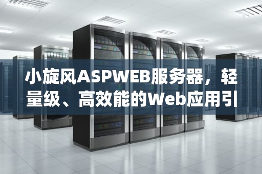 小旋风ASPWEB服务器，轻量级、高效能的Web应用引擎，小旋风AspWeb服务器