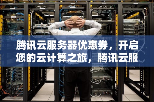 腾讯云服务器优惠券，开启您的云计算之旅，腾讯云服务器优惠卷