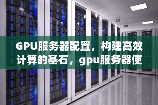 GPU服务器配置，构建高效计算的基石，gpu服务器使用教程