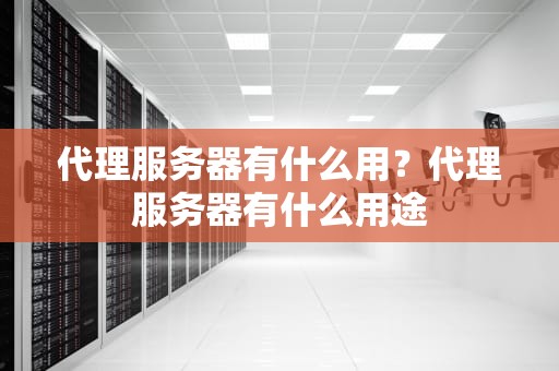 代理服务器有什么用？代理服务器有什么用途