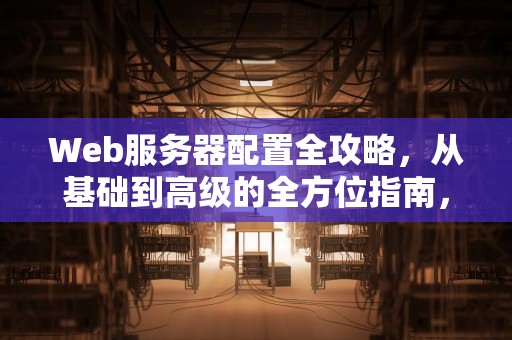 Web服务器配置全攻略，从基础到高级的全方位指南，web服务器的配置与管理