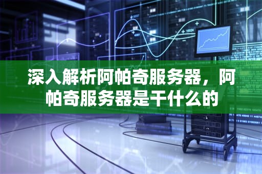 深入解析阿帕奇服务器，阿帕奇服务器是干什么的