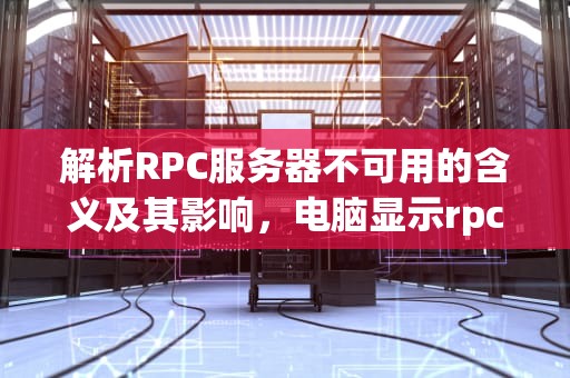解析RPC服务器不可用的含义及其影响，电脑显示rpc服务器不可用是什么意思