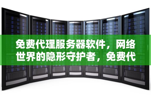 免费代理服务器软件，网络世界的隐形守护者，免费代理服务器软件2024