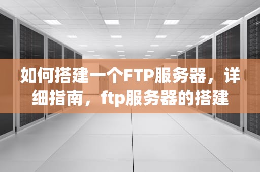 如何搭建一个FTP服务器，详细指南，ftp服务器的搭建过程