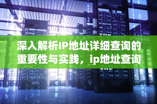 深入解析IP地址详细查询的重要性与实践，ip地址查询详细地址