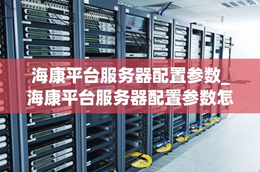 海康平台服务器配置参数_海康平台服务器配置参数怎么设置_海康平台服务器配置参数详解
