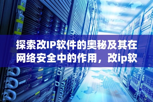 探索改IP软件的奥秘及其在网络安全中的作用，改ip软件永久免费版