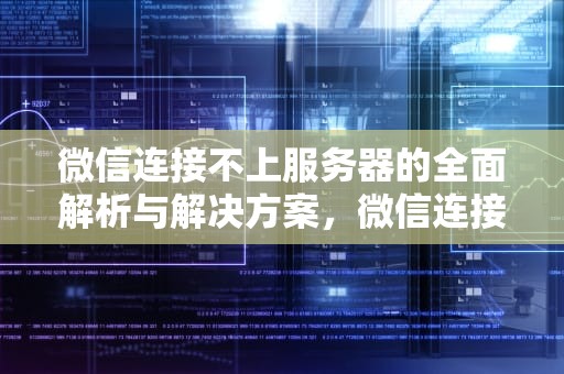 微信连接不上服务器的全面解析与解决方案，微信连接不上服务器怎么办