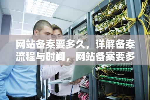 网站备案要多久，详解备案流程与时间，网站备案要多久时间