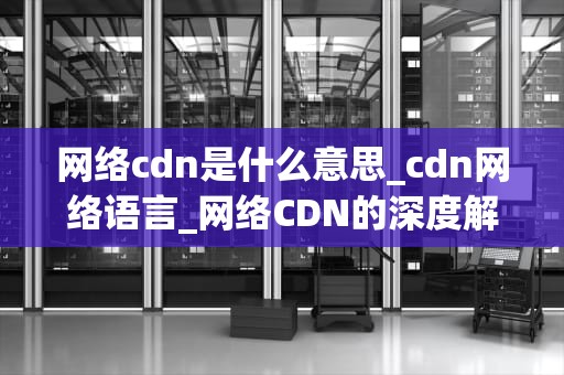 网络cdn是什么意思_cdn网络语言_网络CDN的深度解析