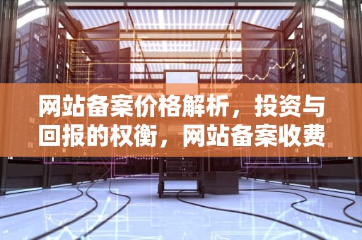 网站备案价格解析，投资与回报的权衡，网站备案收费标准